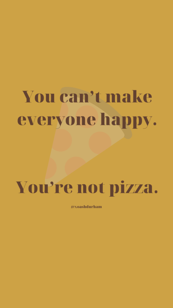 you cant make everyone happy youre not pizza